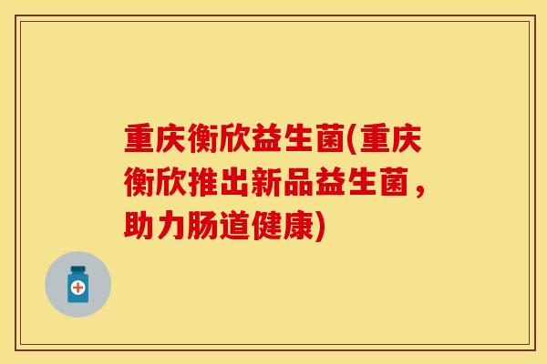 重庆衡欣益生菌(重庆衡欣推出新品益生菌，助力肠道健康)