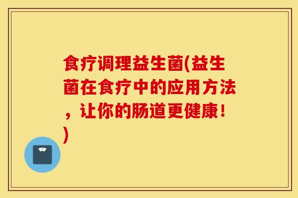食疗调理益生菌(益生菌在食疗中的应用方法，让你的肠道更健康！)