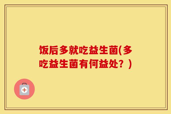饭后多就吃益生菌(多吃益生菌有何益处？)