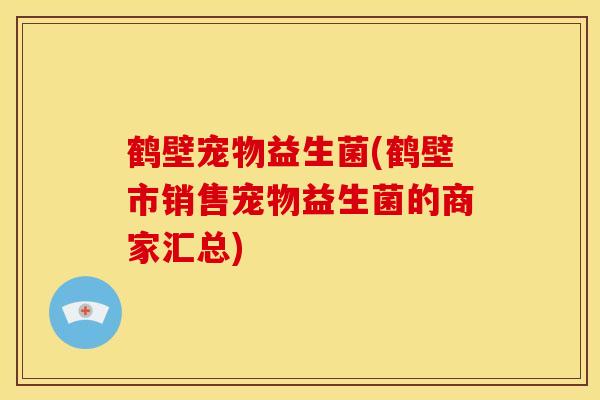 鹤壁宠物益生菌(鹤壁市销售宠物益生菌的商家汇总)