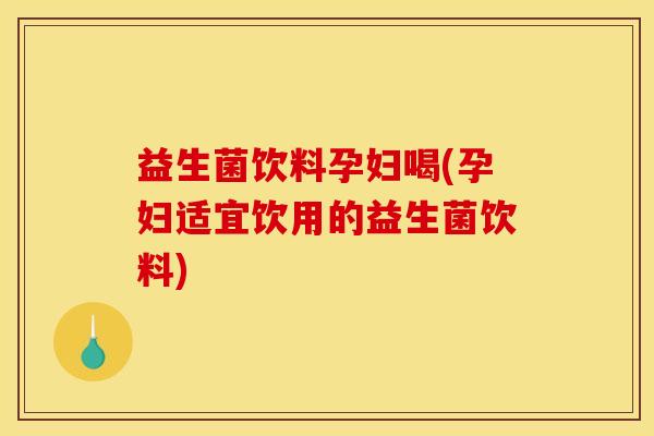 益生菌饮料孕妇喝(孕妇适宜饮用的益生菌饮料)