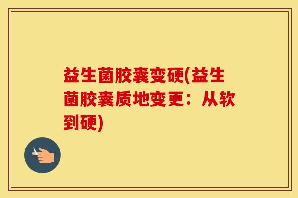 益生菌胶囊变硬(益生菌胶囊质地变更：从软到硬)