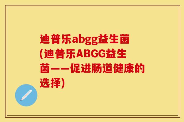迪普乐abgg益生菌(迪普乐ABGG益生菌——促进肠道健康的选择)
