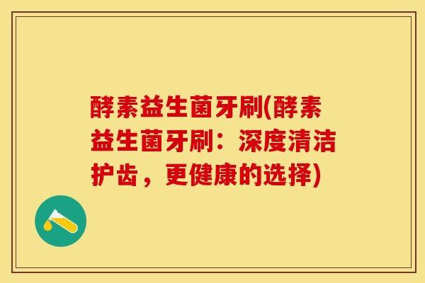 酵素益生菌牙刷(酵素益生菌牙刷：深度清洁护齿，更健康的选择)