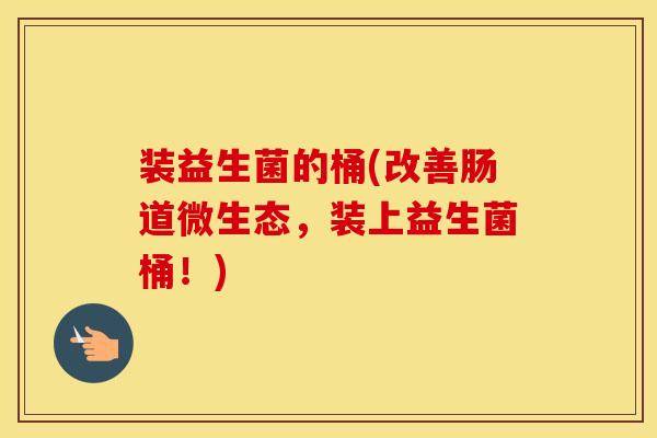 装益生菌的桶(改善肠道微生态,装上益生菌桶!) 装益生菌的桶(改善肠道微生态,装上益生菌桶!)