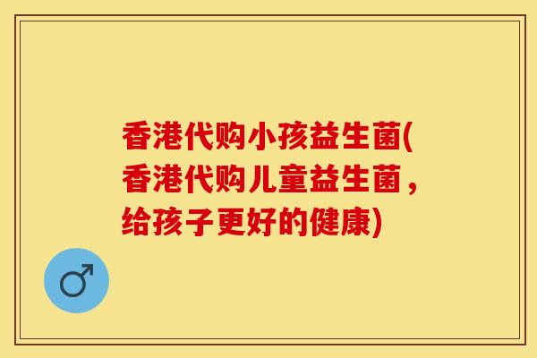 香港代购小孩益生菌(香港代购儿童益生菌，给孩子更好的健康)