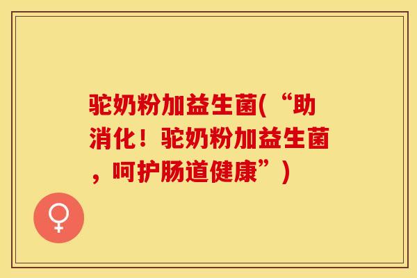驼奶粉加益生菌(“助消化！驼奶粉加益生菌，呵护肠道健康”)