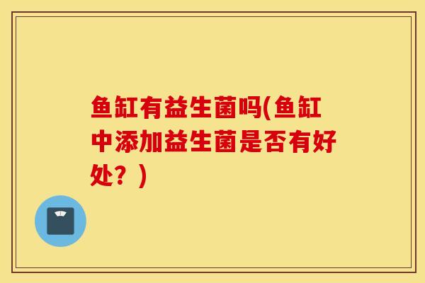 鱼缸有益生菌吗(鱼缸中添加益生菌是否有好处？)