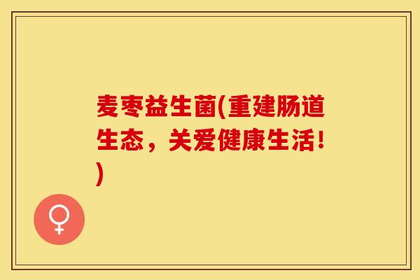 麦枣益生菌(重建肠道生态，关爱健康生活！)