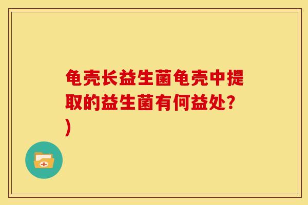 龟壳长益生菌龟壳中提取的益生菌有何益处?) 龟壳长益生菌龟壳中提取的益生菌有何益处?)