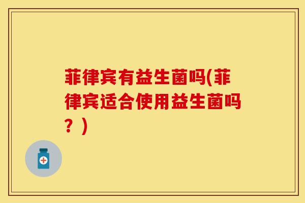 菲律宾有益生菌吗(菲律宾适合使用益生菌吗？)