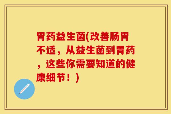 胃药益生菌(改善肠胃不适，从益生菌到胃药，这些你需要知道的健康细节！)