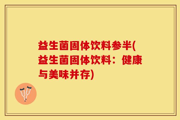 益生菌固体饮料参半(益生菌固体饮料：健康与美味并存)