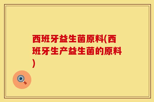 西班牙益生菌原料(西班牙生产益生菌的原料) 西班牙益生菌原料(西班牙生产益生菌的原料)