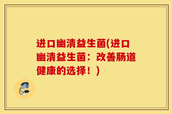 进口幽清益生菌(进口幽清益生菌:改善肠道健康的选择!) 进口幽清益生菌(进口幽清益生菌:改善肠道健康的选择!)