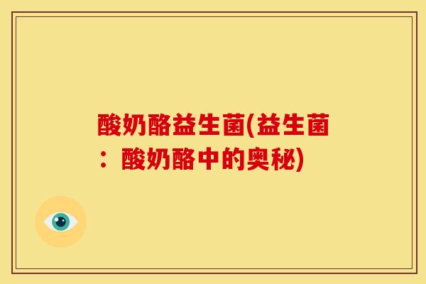 酸奶酪益生菌(益生菌：酸奶酪中的奥秘)