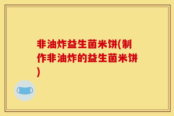 非油炸益生菌米饼(制作非油炸的益生菌米饼)