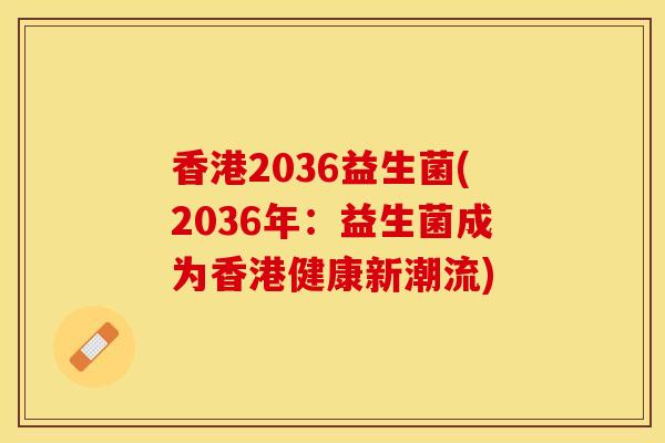 香港2036益生菌(2036年：益生菌成为香港健康新潮流)