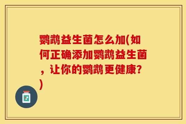 鹦鹉益生菌怎么加(如何正确添加鹦鹉益生菌，让你的鹦鹉更健康？)