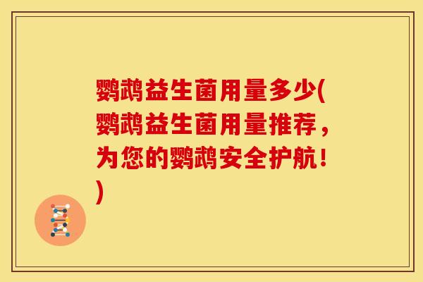 鹦鹉益生菌用量多少(鹦鹉益生菌用量推荐，为您的鹦鹉安全护航！)