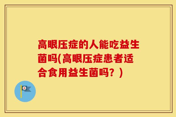 高眼压症的人能吃益生菌吗(高眼压症患者适合食用益生菌吗？)