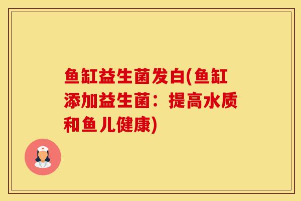 鱼缸益生菌发白(鱼缸添加益生菌：提高水质和鱼儿健康)