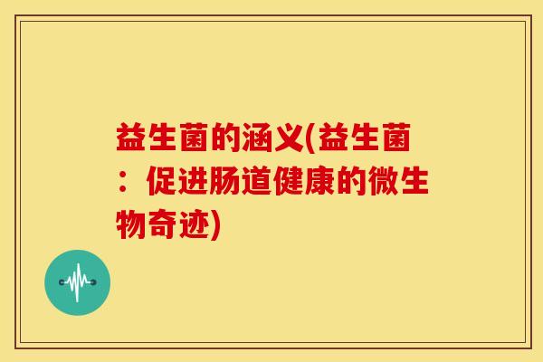 益生菌的涵义(益生菌：促进肠道健康的微生物奇迹)