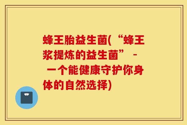 蜂王胎益生菌(“蜂王浆提炼的益生菌” - 一个能健康守护你身体的自然选择)