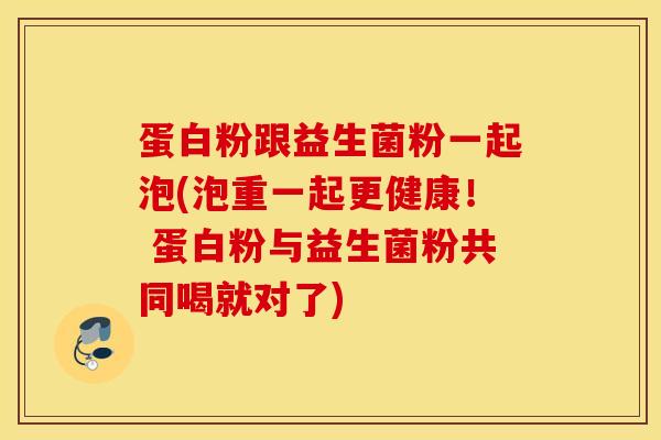 蛋白粉跟益生菌粉一起泡(泡重一起更健康！ 蛋白粉与益生菌粉共同喝就对了)