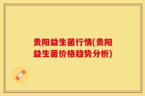 贵阳益生菌行情(贵阳益生菌价格趋势分析)