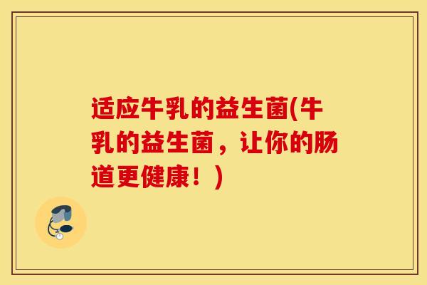 适应牛乳的益生菌(牛乳的益生菌，让你的肠道更健康！)