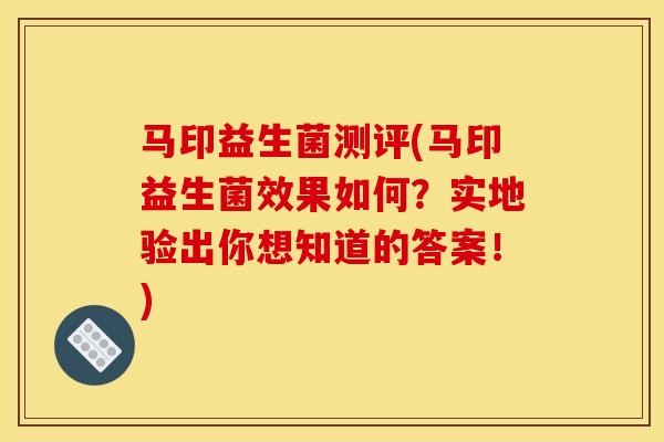 马印益生菌测评(马印益生菌效果如何？实地验出你想知道的答案！)