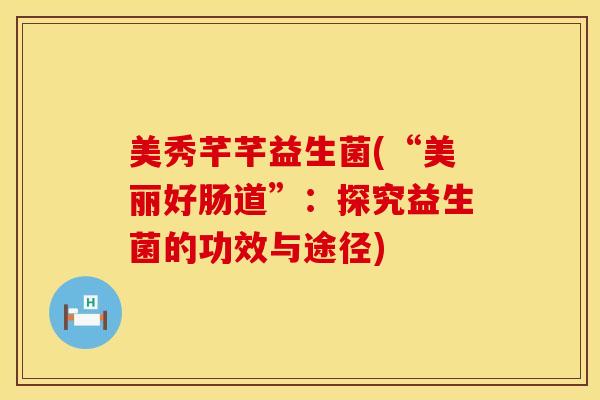 美秀芊芊益生菌(“美丽好肠道”：探究益生菌的功效与途径)