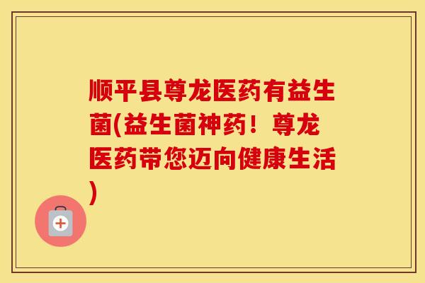 顺平县尊龙医药有益生菌(益生菌神药！尊龙医药带您迈向健康生活)