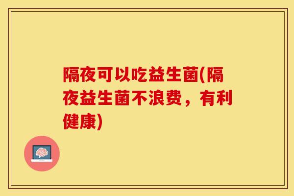 隔夜可以吃益生菌(隔夜益生菌不浪费，有利健康)