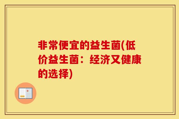 非常便宜的益生菌(低价益生菌：经济又健康的选择)