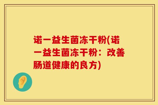 诺一益生菌冻干粉(诺一益生菌冻干粉:改善肠道健康的良方) 诺一益生菌冻干粉(诺一益生菌冻干粉:改善肠道健康的良方)