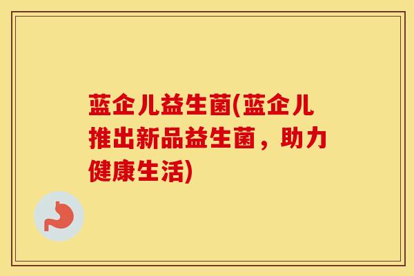 蓝企儿益生菌(蓝企儿推出新品益生菌，助力健康生活)