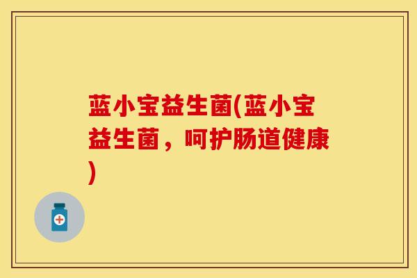 蓝小宝益生菌(蓝小宝益生菌，呵护肠道健康)