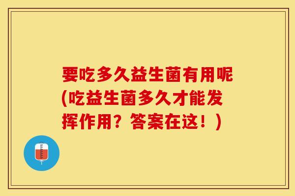 要吃多久益生菌有用呢(吃益生菌多久才能发挥作用？答案在这！)