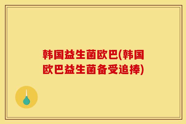 韩国益生菌欧巴(韩国欧巴益生菌备受追捧)