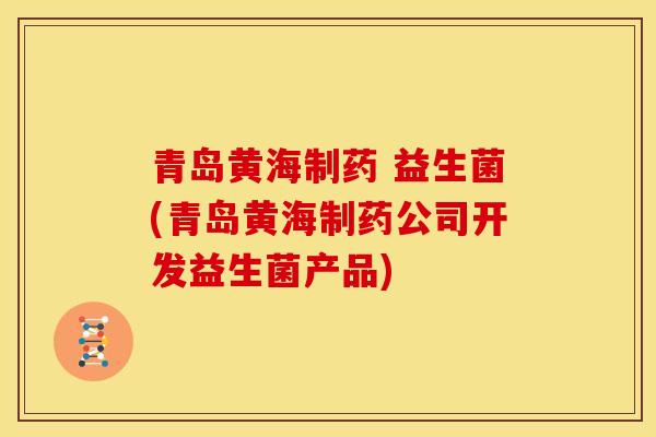 青岛黄海制药 益生菌(青岛黄海制药公司开发益生菌产品) 青岛黄海制药 益生菌(青岛黄海制药公司开发益生菌产品)