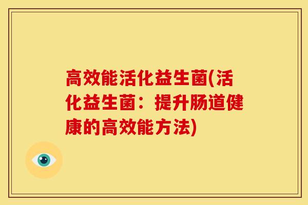 高效能活化益生菌(活化益生菌：提升肠道健康的高效能方法)