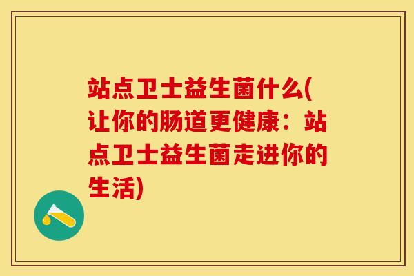 站点卫士益生菌什么(让你的肠道更健康:站点卫士益生菌走进你的生活) 站点卫士益生菌什么(让你的肠道更健康:站点卫士益生菌走进你的生活)