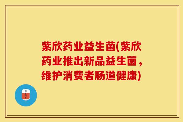 紫欣药业益生菌(紫欣药业推出新品益生菌,维护消费者肠道健康) 紫欣药业益生菌(紫欣药业推出新品益生菌,维护消费者肠道健康)