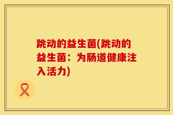 跳动的益生菌(跳动的益生菌:为肠道健康注入活力) 跳动的益生菌(跳动的益生菌:为肠道健康注入活力)