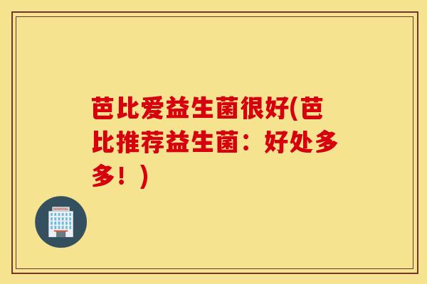芭比爱益生菌很好(芭比推荐益生菌：好处多多！)