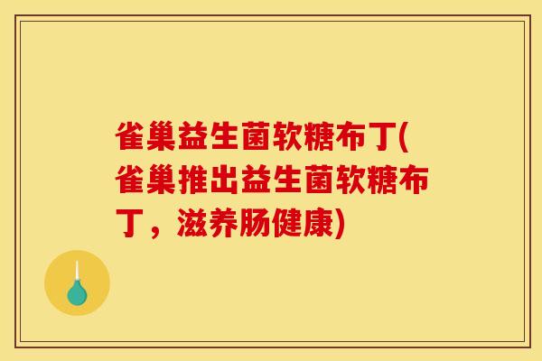 雀巢益生菌软糖布丁(雀巢推出益生菌软糖布丁，滋养肠健康)