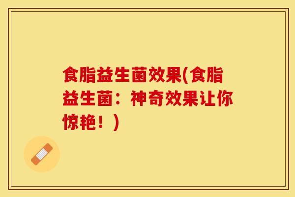 食脂益生菌效果(食脂益生菌：神奇效果让你惊艳！)