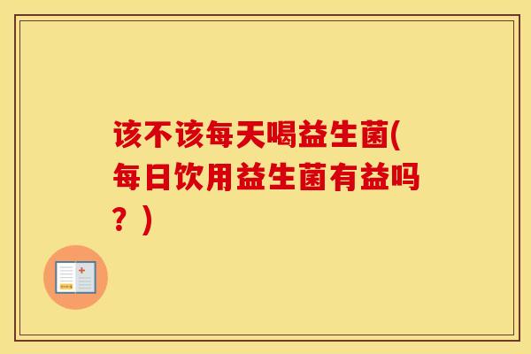 该不该每天喝益生菌(每日饮用益生菌有益吗?) 该不该每天喝益生菌(每日饮用益生菌有益吗?)